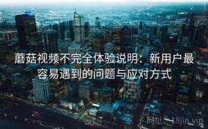 蘑菇视频不完全体验说明：新用户最容易遇到的问题与应对方式