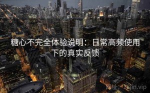 糖心不完全体验说明：日常高频使用下的真实反馈
