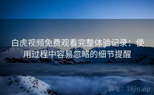 白虎视频免费观看完整体验记录：使用过程中容易忽略的细节提醒