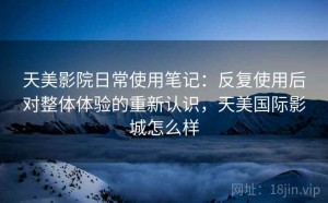 天美影院日常使用笔记：反复使用后对整体体验的重新认识，天美国际影城怎么样