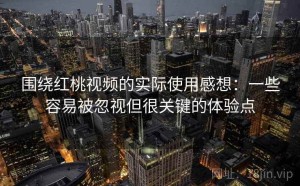 围绕红桃视频的实际使用感想：一些容易被忽视但很关键的体验点