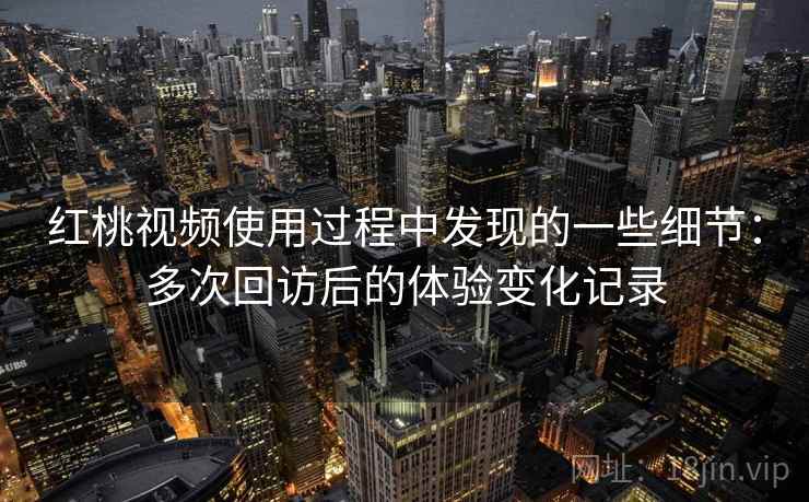 红桃视频使用过程中发现的一些细节：多次回访后的体验变化记录