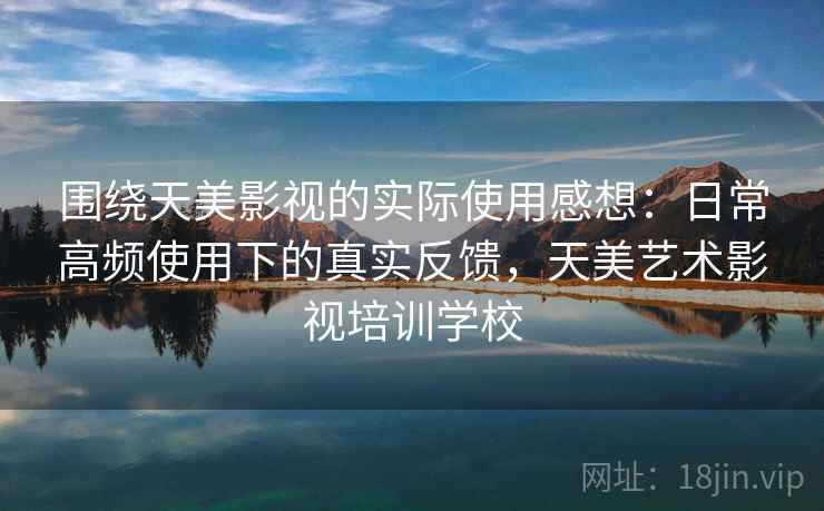 围绕天美影视的实际使用感想：日常高频使用下的真实反馈，天美艺术影视培训学校