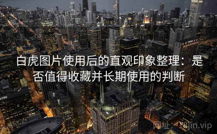 白虎图片使用后的直观印象整理：是否值得收藏并长期使用的判断
