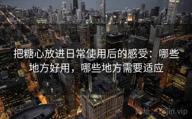 把糖心放进日常使用后的感受：哪些地方好用，哪些地方需要适应