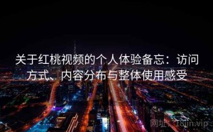 关于红桃视频的个人体验备忘：访问方式、内容分布与整体使用感受