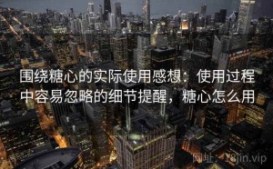 围绕糖心的实际使用感想：使用过程中容易忽略的细节提醒，糖心怎么用