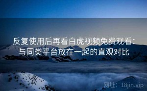 反复使用后再看白虎视频免费观看：与同类平台放在一起的直观对比