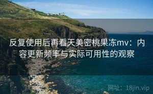 反复使用后再看天美密桃果冻mv：内容更新频率与实际可用性的观察