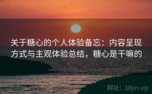 关于糖心的个人体验备忘：内容呈现方式与主观体验总结，糖心是干嘛的
