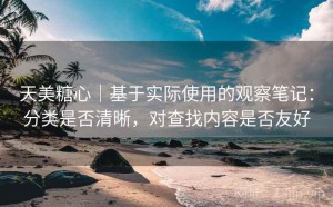 天美糖心｜基于实际使用的观察笔记：分类是否清晰，对查找内容是否友好