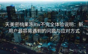天美密桃果冻mv不完全体验说明：新用户最容易遇到的问题与应对方式