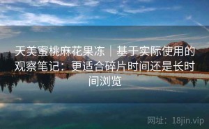 天美蜜桃麻花果冻｜基于实际使用的观察笔记：更适合碎片时间还是长时间浏览