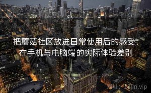 把蘑菇社区放进日常使用后的感受：在手机与电脑端的实际体验差别