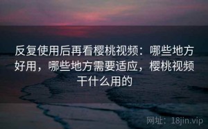 反复使用后再看樱桃视频：哪些地方好用，哪些地方需要适应，樱桃视频干什么用的