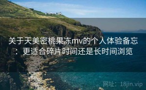 关于天美密桃果冻mv的个人体验备忘：更适合碎片时间还是长时间浏览