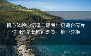 糖心体验向记录与思考：更适合碎片时间还是长时间浏览，糖心兑换