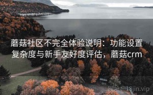 蘑菇社区不完全体验说明：功能设置复杂度与新手友好度评估，蘑菇crm