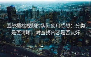 围绕樱桃视频的实际使用感想：分类是否清晰，对查找内容是否友好