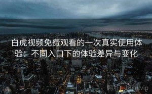 白虎视频免费观看的一次真实使用体验：不同入口下的体验差异与变化