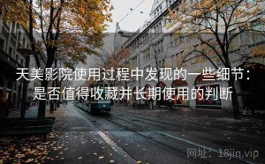 天美影院使用过程中发现的一些细节：是否值得收藏并长期使用的判断