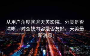 从用户角度聊聊天美影院：分类是否清晰，对查找内容是否友好，天美最新消息