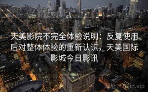 天美影院不完全体验说明：反复使用后对整体体验的重新认识，天美国际影城今日影讯