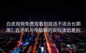 白虎视频免费观看到底适不适合长期用？在手机与电脑端的实际体验差别