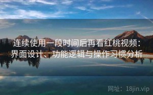 连续使用一段时间后再看红桃视频：界面设计、功能逻辑与操作习惯分析