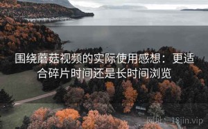 围绕蘑菇视频的实际使用感想：更适合碎片时间还是长时间浏览