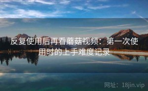 反复使用后再看蘑菇视频：第一次使用时的上手难度记录