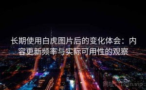 长期使用白虎图片后的变化体会：内容更新频率与实际可用性的观察