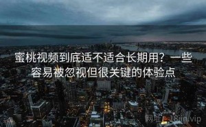 蜜桃视频到底适不适合长期用？一些容易被忽视但很关键的体验点