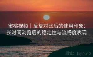 蜜桃视频｜反复对比后的使用印象：长时间浏览后的稳定性与流畅度表现