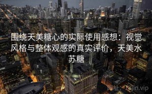 围绕天美糖心的实际使用感想：视觉风格与整体观感的真实评价，天美水苏糖