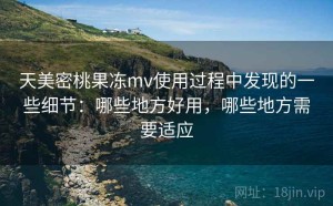 天美密桃果冻mv使用过程中发现的一些细节：哪些地方好用，哪些地方需要适应