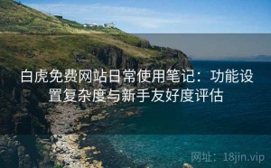 白虎免费网站日常使用笔记：功能设置复杂度与新手友好度评估