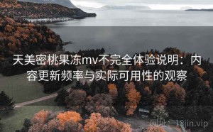 天美密桃果冻mv不完全体验说明：内容更新频率与实际可用性的观察
