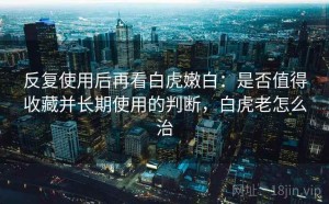 反复使用后再看白虎嫩白：是否值得收藏并长期使用的判断，白虎老怎么治