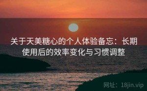 关于天美糖心的个人体验备忘：长期使用后的效率变化与习惯调整
