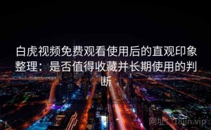 白虎视频免费观看使用后的直观印象整理：是否值得收藏并长期使用的判断