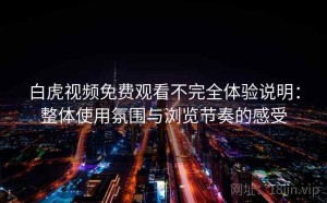 白虎视频免费观看不完全体验说明：整体使用氛围与浏览节奏的感受