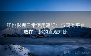 红桃影视日常使用笔记：与同类平台放在一起的直观对比