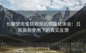 长期使用蜜桃视频后的变化体会：日常高频使用下的真实反馈