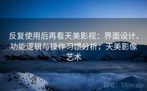 反复使用后再看天美影视：界面设计、功能逻辑与操作习惯分析，天美影像艺术