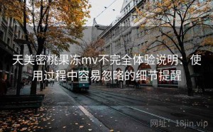 天美密桃果冻mv不完全体验说明：使用过程中容易忽略的细节提醒