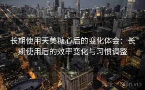 长期使用天美糖心后的变化体会：长期使用后的效率变化与习惯调整
