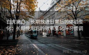 白虎嫩白｜长期放进日常后的体验变化：长期使用后的效率变化与习惯调整