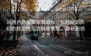 从用户角度聊聊蘑菇tv：长时间浏览后的稳定性与流畅度表现，蘑菇剧场主页