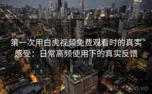 第一次用白虎视频免费观看时的真实感受：日常高频使用下的真实反馈